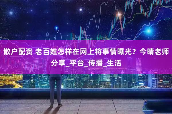 散户配资 老百姓怎样在网上将事情曝光？今晴老师分享_平台_传播_生活