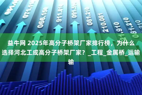 益牛网 2025年高分子桥架厂家排行榜，为什么选择河北工成高分子桥架厂家？_工程_金属桥_运输