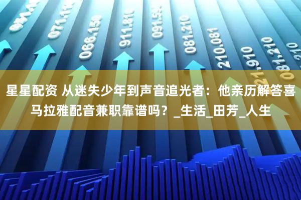 星星配资 从迷失少年到声音追光者：他亲历解答喜马拉雅配音兼职靠谱吗？_生活_田芳_人生
