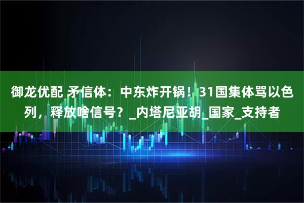 御龙优配 矛信体：中东炸开锅！31国集体骂以色列，释放啥信号？_内塔尼亚胡_国家_支持者
