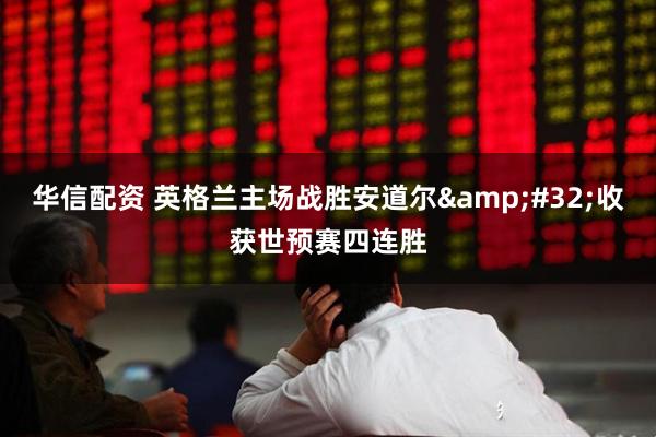 华信配资 英格兰主场战胜安道尔&#32;收获世预赛四连胜