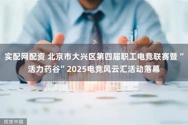 实配网配资 北京市大兴区第四届职工电竞联赛暨“活力药谷”2025电竞风云汇活动落幕