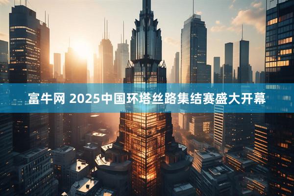 富牛网 2025中国环塔丝路集结赛盛大开幕