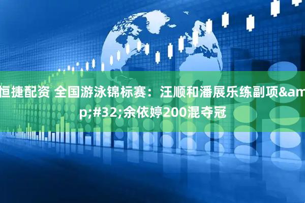 恒捷配资 全国游泳锦标赛：汪顺和潘展乐练副项&#32;余依婷200混夺冠