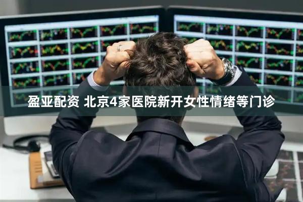 盈亚配资 北京4家医院新开女性情绪等门诊