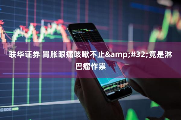 联华证券 胃胀眼痛咳嗽不止&#32;竟是淋巴瘤作祟