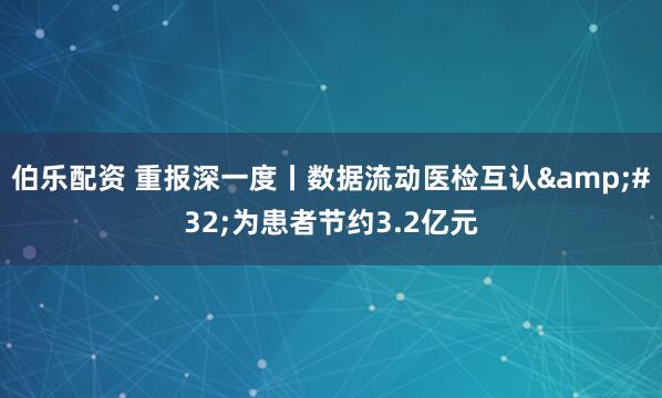 伯乐配资 重报深一度丨数据流动医检互认&#32;为患者节约3.2亿元