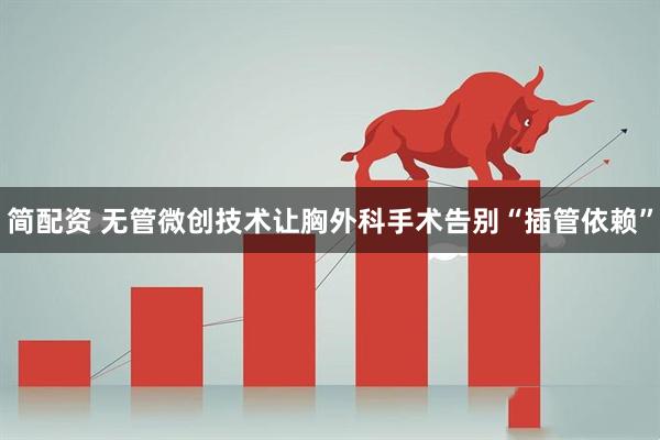 简配资 无管微创技术让胸外科手术告别“插管依赖”