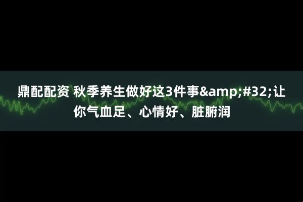 鼎配配资 秋季养生做好这3件事&#32;让你气血足、心情好、脏腑润