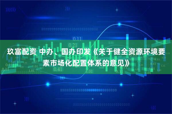 玖富配资 中办、国办印发《关于健全资源环境要素市场化配置体系的意见》