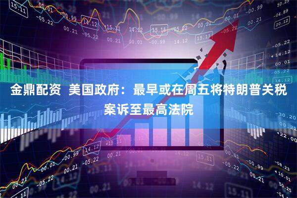 金鼎配资  美国政府：最早或在周五将特朗普关税案诉至最高法院