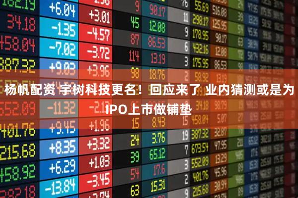 杨帆配资 宇树科技更名！回应来了 业内猜测或是为IPO上市做铺垫