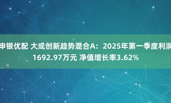 申银优配 大成创新趋势混合A：2025年第一季度利润1692.97万元 净值增长率3.62%
