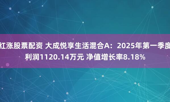 红涨股票配资 大成悦享生活混合A：2025年第一季度利润1120.14万元 净值增长率8.18%
