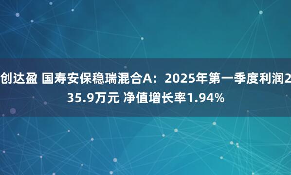 创达盈 国寿安保稳瑞混合A：2025年第一季度利润235.9万元 净值增长率1.94%