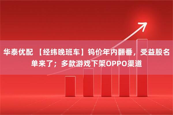 华泰优配 【经纬晚班车】钨价年内翻番,受益股名单来了;多款游戏下架OPPO渠道