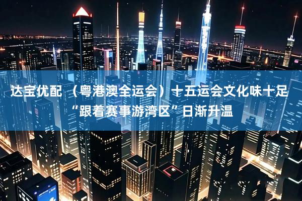 达宝优配 (粤港澳全运会)十五运会文化味十足 “跟着赛事游湾区”日渐升温