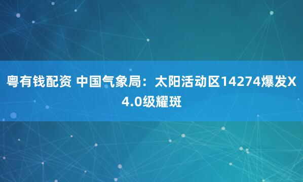 粤有钱配资 中国气象局：太阳活动区14274爆发X4.0级耀斑
