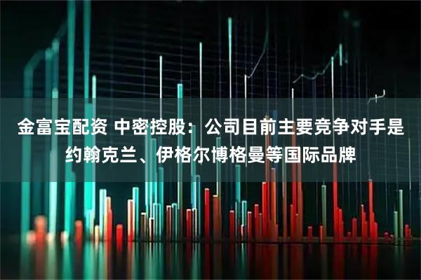 金富宝配资 中密控股：公司目前主要竞争对手是约翰克兰、伊格尔博格曼等国际品牌