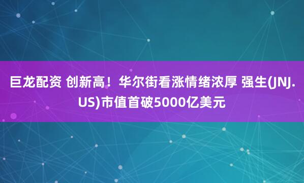 巨龙配资 创新高！华尔街看涨情绪浓厚 强生(JNJ.US)市值首破5000亿美元