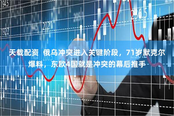 天载配资  俄乌冲突进入关键阶段，71岁默克尔爆料，东欧4国就是冲突的幕后推手