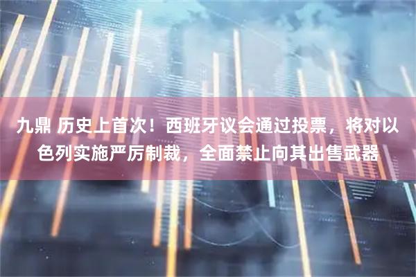 九鼎 历史上首次！西班牙议会通过投票，将对以色列实施严厉制裁，全面禁止向其出售武器