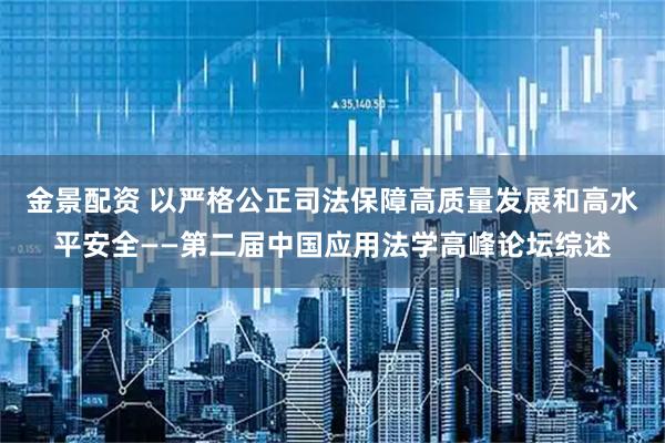 金景配资 以严格公正司法保障高质量发展和高水平安全——第二届中国应用法学高峰论坛综述