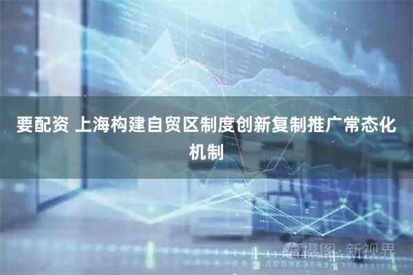 要配资 上海构建自贸区制度创新复制推广常态化机制