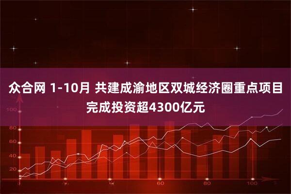 众合网 1-10月 共建成渝地区双城经济圈重点项目完成投资超4300亿元