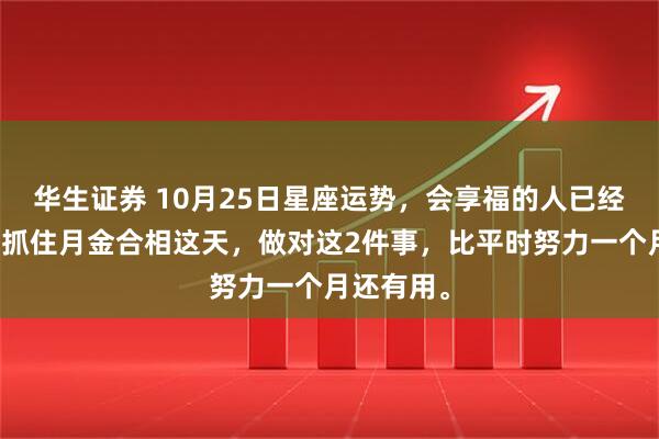 华生证券 10月25日星座运势，会享福的人已经行动了：抓住月金合相这天，做对这2件事，比平时努力一个月还有用。
