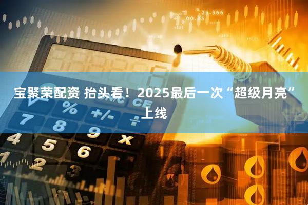 宝聚荣配资 抬头看！2025最后一次“超级月亮”上线