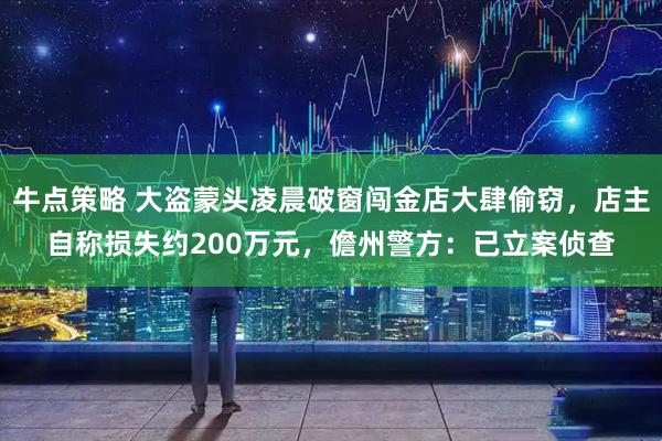 牛点策略 大盗蒙头凌晨破窗闯金店大肆偷窃，店主自称损失约200万元，儋州警方：已立案侦查