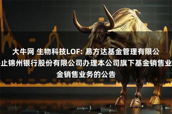 大牛网 生物科技LOF: 易方达基金管理有限公司关于终止锦州银行股份有限公司办理本公司旗下基金销售业务的公告