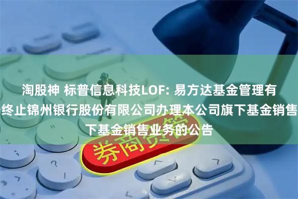 淘股神 标普信息科技LOF: 易方达基金管理有限公司关于终止锦州银行股份有限公司办理本公司旗下基金销售业务的公告