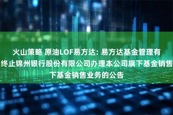 火山策略 原油LOF易方达: 易方达基金管理有限公司关于终止锦州银行股份有限公司办理本公司旗下基金销售业务的公告