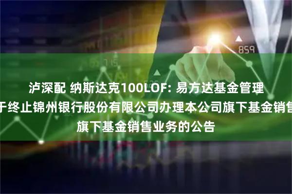 泸深配 纳斯达克100LOF: 易方达基金管理有限公司关于终止锦州银行股份有限公司办理本公司旗下基金销售业务的公告