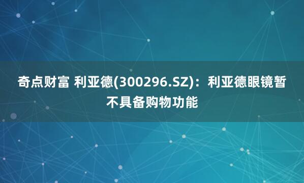 奇点财富 利亚德(300296.SZ)：利亚德眼镜暂不具备购物功能