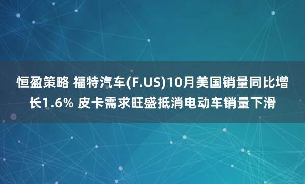 恒盈策略 福特汽车(F.US)10月美国销量同比增长1.6% 皮卡需求旺盛抵消电动车销量下滑