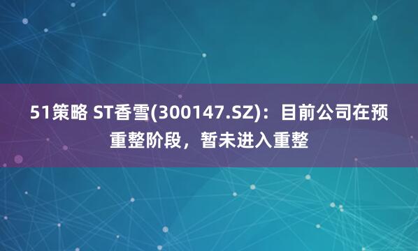 51策略 ST香雪(300147.SZ)：目前公司在预重整阶段，暂未进入重整