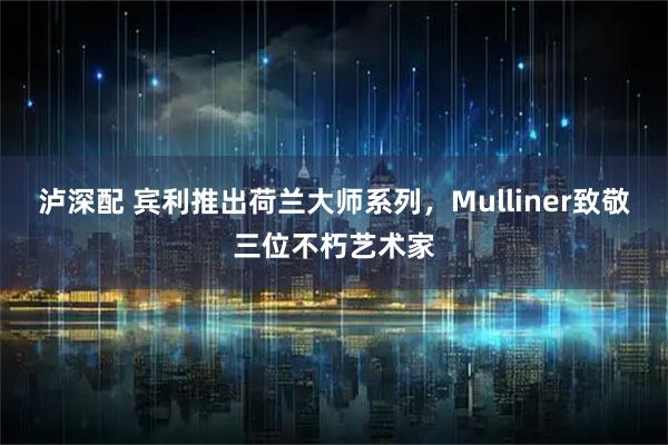 泸深配 宾利推出荷兰大师系列，Mulliner致敬三位不朽艺术家