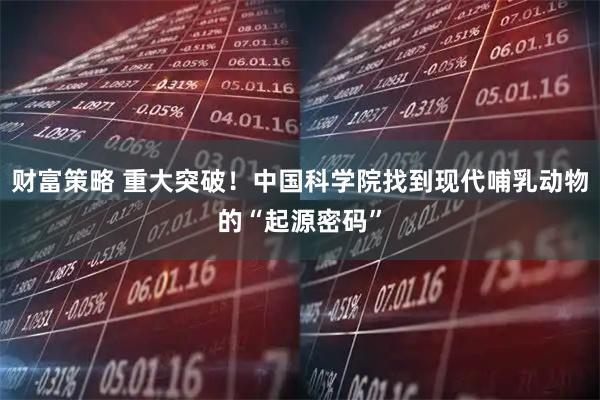 财富策略 重大突破！中国科学院找到现代哺乳动物的“起源密码”