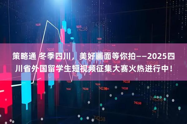 策略通 冬季四川，美好画面等你拍——2025四川省外国留学生短视频征集大赛火热进行中！