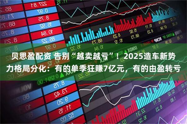 贝思盈配资 告别“越卖越亏”！2025造车新势力格局分化：有的单季狂赚7亿元，有的由盈转亏
