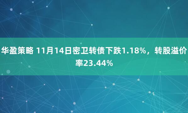 华盈策略 11月14日密卫转债下跌1.18%，转股溢价率23.44%