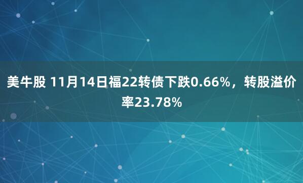 美牛股 11月14日福22转债下跌0.66%，转股溢价率23.78%