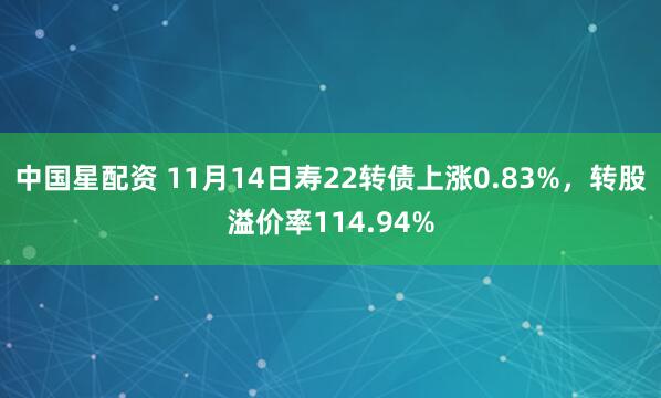 中国星配资 11月14日寿22转债上涨0.83%，转股溢价率114.94%
