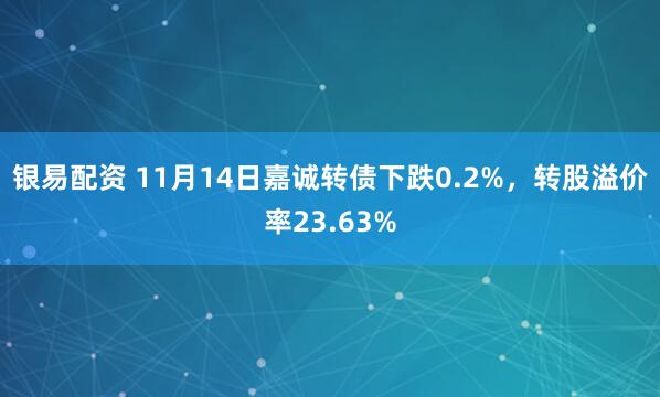 银易配资 11月14日嘉诚转债下跌0.2%，转股溢价率23.63%