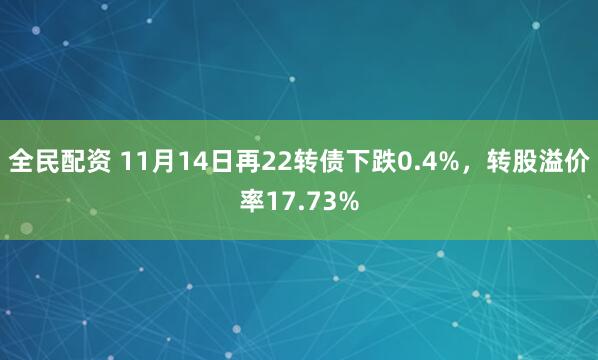 全民配资 11月14日再22转债下跌0.4%，转股溢价率17.73%