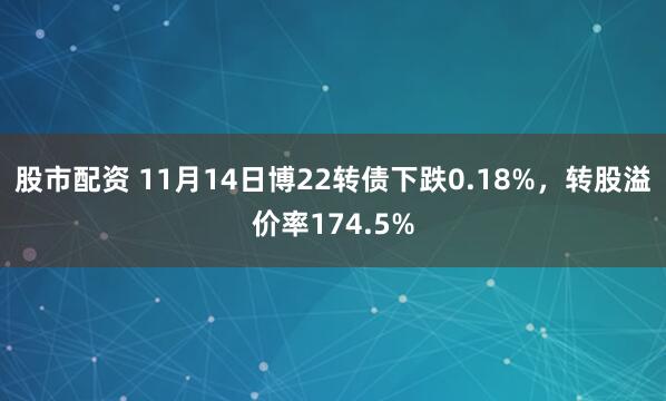 股市配资 11月14日博22转债下跌0.18%，转股溢价率174.5%