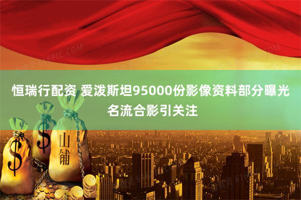 恒瑞行配资 爱泼斯坦95000份影像资料部分曝光 名流合影引关注